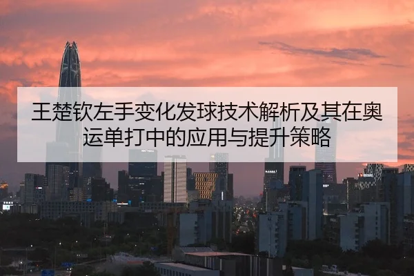 王楚钦左手变化发球技术解析及其在奥运单打中的应用与提升策略