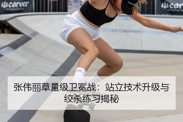 张伟丽草量级卫冕战：站立技术升级与绞杀练习揭秘