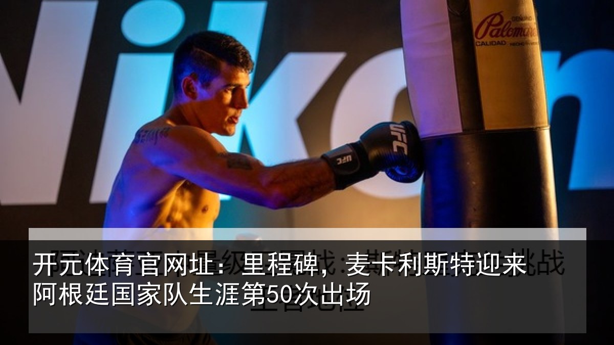开元体育官网址：里程碑，麦卡利斯特迎来阿根廷国家队生涯第50次出场