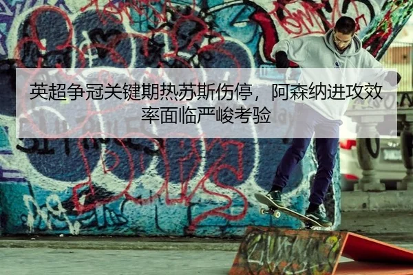 英超争冠关键期热苏斯伤停，阿森纳进攻效率面临严峻考验