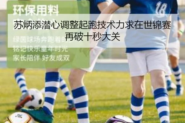 苏炳添潜心调整起跑技术力求在世锦赛再破十秒大关