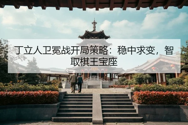 丁立人卫冕战开局策略：稳中求变，智取棋王宝座