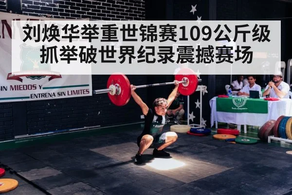 刘焕华举重世锦赛109公斤级抓举破世界纪录震撼赛场