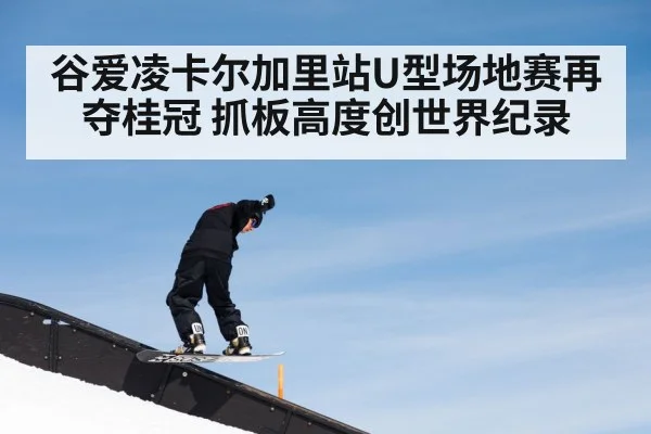 谷爱凌卡尔加里站U型场地赛再夺桂冠 抓板高度创世界纪录