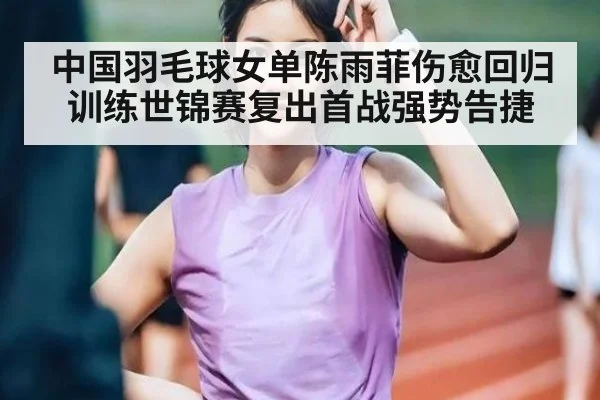 中国羽毛球女单陈雨菲伤愈回归训练世锦赛复出首战强势告捷
