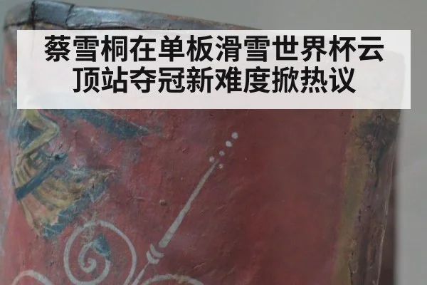 蔡雪桐在单板滑雪世界杯云顶站夺冠新难度掀热议